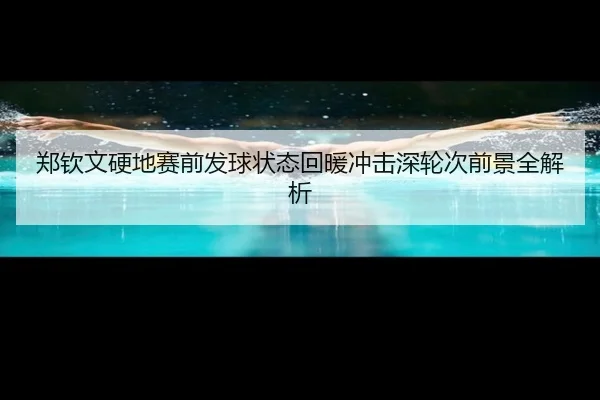 郑钦文硬地赛前发球状态回暖冲击深轮次前景全解析（yibeisports）
